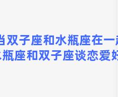 当双子座和水瓶座在一起 水瓶座和双子座谈恋爱好嘛